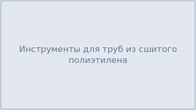Инструменты для труб из сшитого полиэтилена
